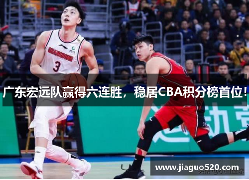 广东宏远队赢得六连胜，稳居CBA积分榜首位！